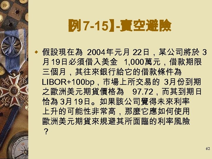 【 7 -15】 例 -賣空避險 w 假設現在為 2004年元月 22日，某公司將於 3 月 19日必須借入美金 1, 000萬元，借款期限