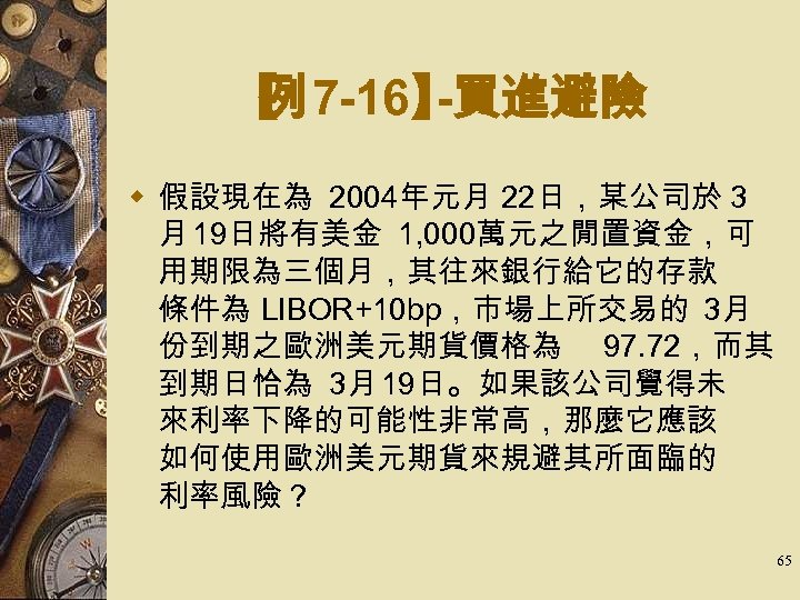 【 7 -16】 例 -買進避險 w 假設現在為 2004年元月 22日，某公司於 3 月 19日將有美金 1, 000萬元之閒置資金，可