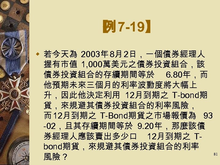 【 7 -19】 例 w 若今天為 2003年 8月 2日，一個債券經理人 握有市值 1, 000萬美元之債券投資組合，該 債券投資組合的存續期間等於 6.