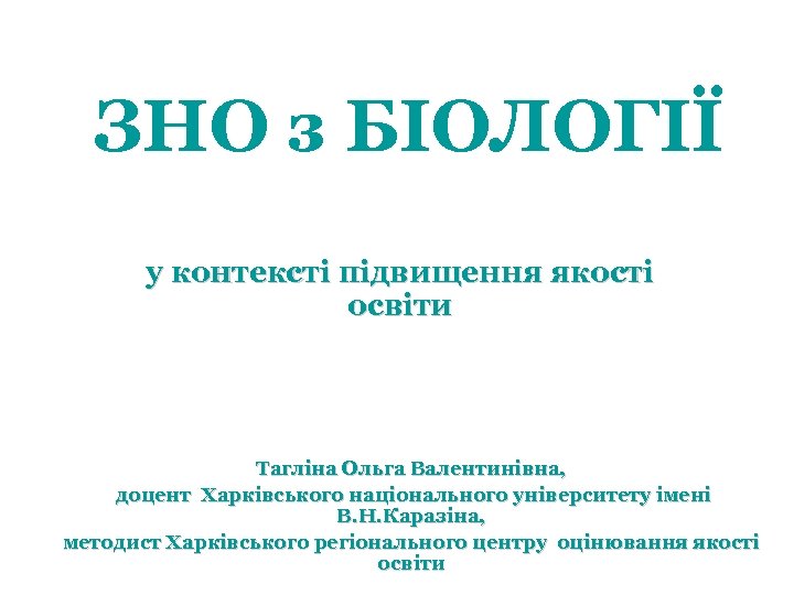 ЗНО з БІОЛОГІЇ у контексті підвищення якості освіти Тагліна Ольга Валентинівна, доцент Харківського національного