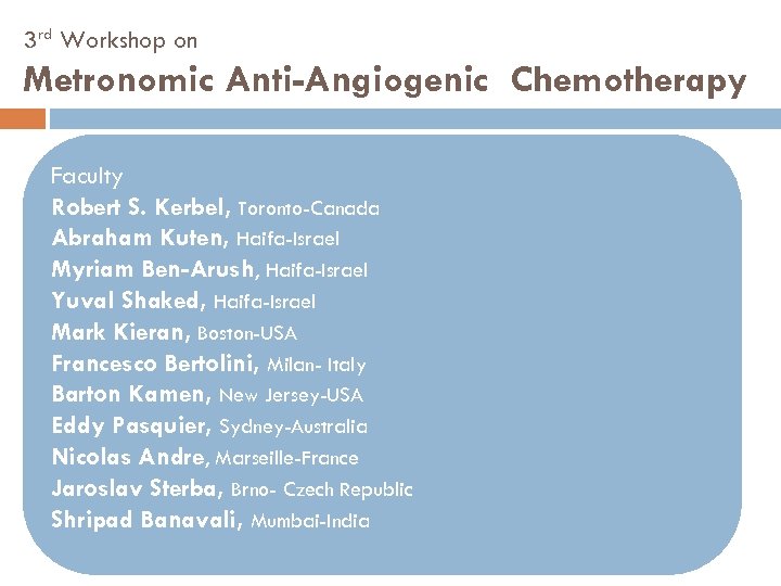 3 rd Workshop on Metronomic Anti-Angiogenic Chemotherapy Faculty Robert S. Kerbel, Toronto-Canada Abraham Kuten,