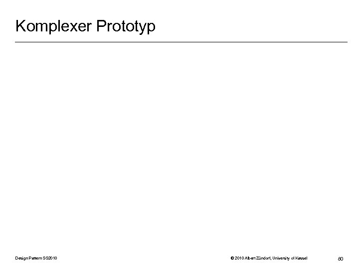 Komplexer Prototyp Design Pattern SS 2010 © 2010 Albert Zündorf, University of Kassel 80