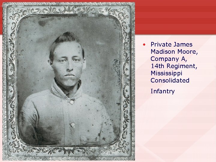  • Private James Madison Moore, Company A, 14 th Regiment, Mississippi Consolidated Infantry