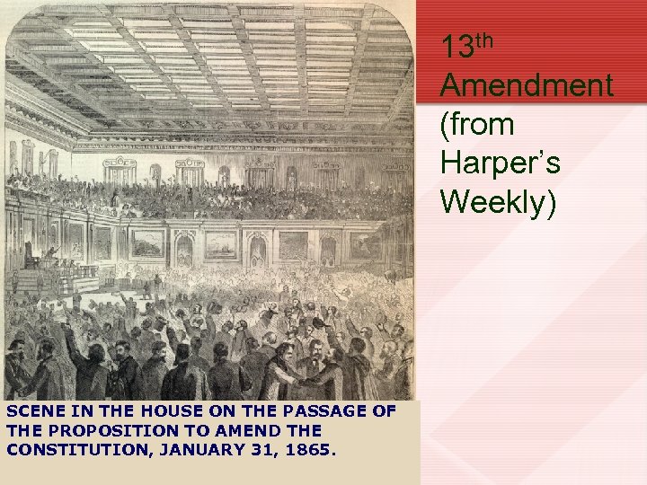 13 th Amendment (from Harper’s Weekly) SCENE IN THE HOUSE ON THE PASSAGE OF