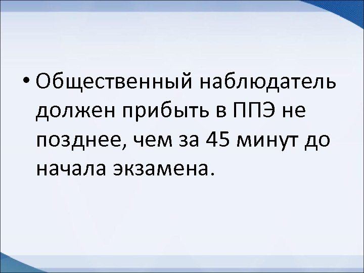  • Общественный наблюдатель должен прибыть в ППЭ не позднее, чем за 45 минут
