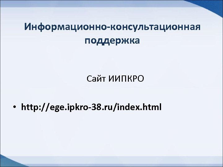 Информационно-консультационная поддержка Сайт ИИПКРО • http: //ege. ipkro-38. ru/index. html 