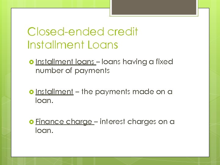Closed-ended credit Installment Loans Installment loans – loans having a fixed number of payments