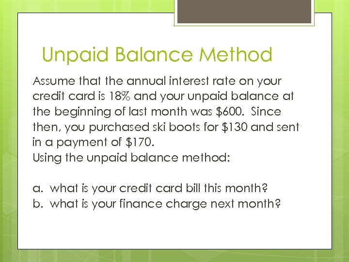 Unpaid Balance Method Assume that the annual interest rate on your credit card is
