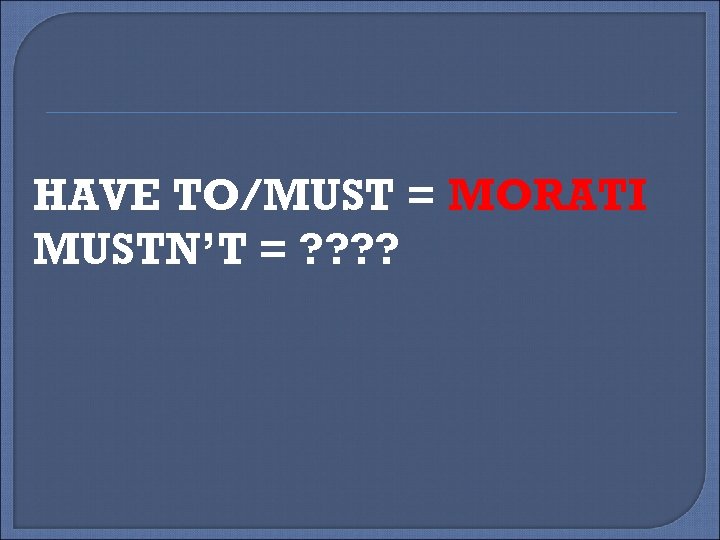 HAVE TO/MUST = MORATI MUSTN’T = ? ? 