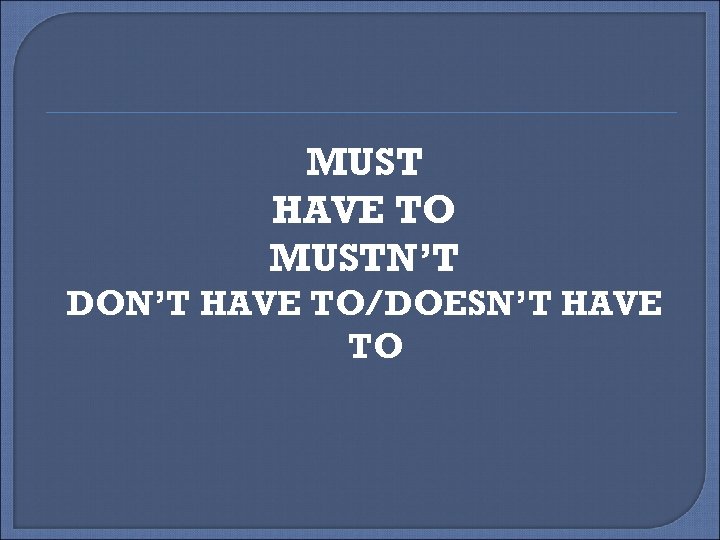 MUST HAVE TO MUSTN’T DON’T HAVE TO/DOESN’T HAVE TO 