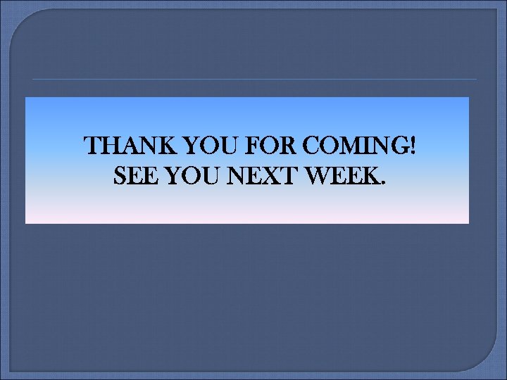 THANK YOU FOR COMING! SEE YOU NEXT WEEK. 