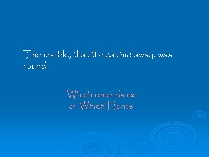 The marble, that the cat hid away, was round. Which reminds me of Which