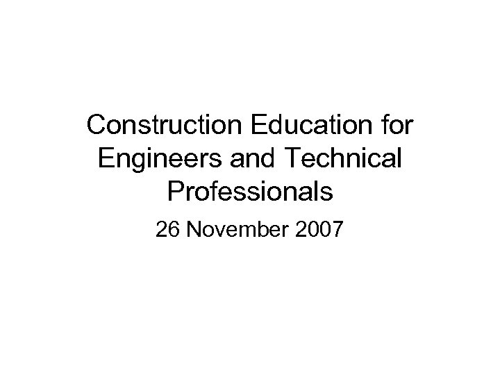 Construction Education for Engineers and Technical Professionals 26 November 2007 