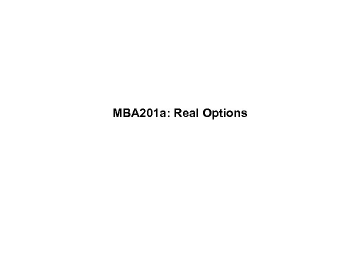 MBA 201 a: Real Options 