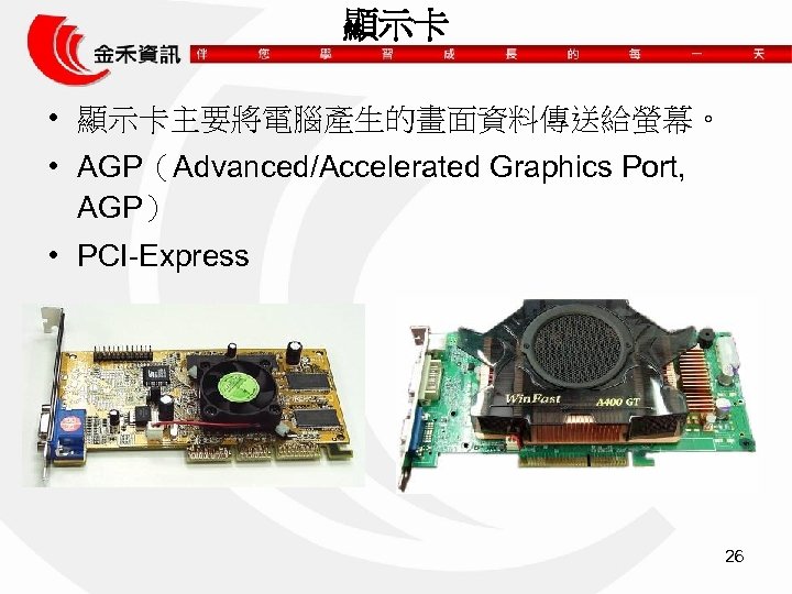 顯示卡 • 顯示卡主要將電腦產生的畫面資料傳送給螢幕。 • AGP（Advanced/Accelerated Graphics Port, AGP） • PCI-Express 26 