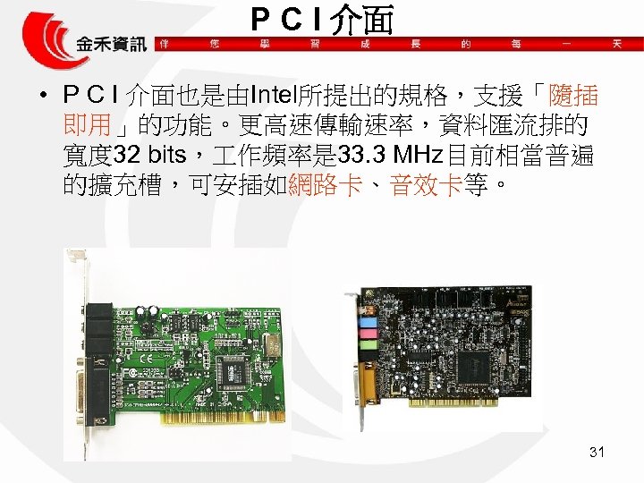P C I 介面 • P C I 介面也是由Intel所提出的規格，支援「隨插 即用」的功能。更高速傳輸速率，資料匯流排的 寬度 32 bits， 作頻率是
