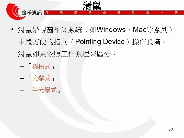 滑鼠 • 滑鼠是視窗作業系統（如Windows、Mac等系列） 中最方便的指向（Pointing Device）操作設備。 滑鼠如果依照 作原理來區分： – 「機械式」 – 「光學式」 – 「半光學式」 38