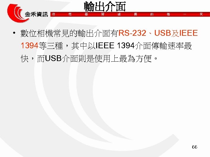 輸出介面 • 數位相機常見的輸出介面有RS-232、USB及IEEE 1394等三種，其中以IEEE 1394介面傳輸速率最 快，而USB介面則是使用上最為方便。 66 