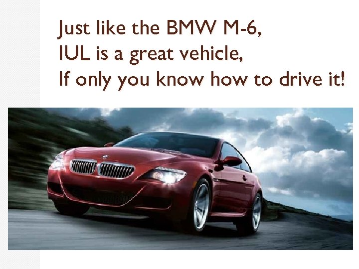 Just like the BMW M-6, IUL is a great vehicle, If only you know