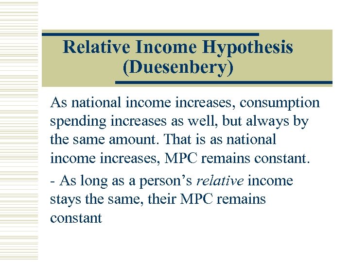 Relative Income Hypothesis (Duesenbery) As national income increases, consumption spending increases as well, but
