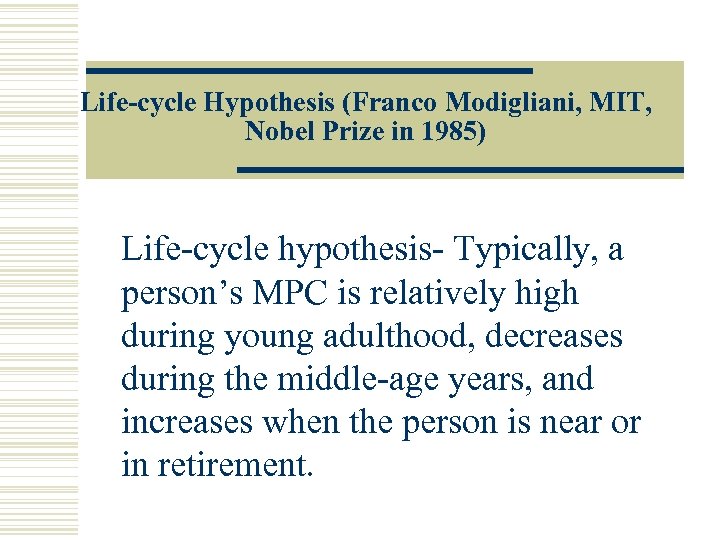 Life-cycle Hypothesis (Franco Modigliani, MIT, Nobel Prize in 1985) Life-cycle hypothesis- Typically, a person’s