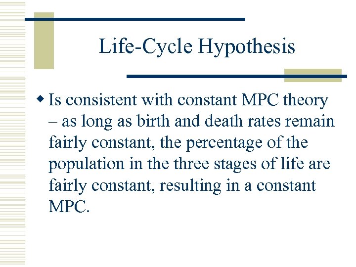 Life-Cycle Hypothesis w Is consistent with constant MPC theory – as long as birth