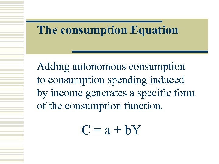 The consumption Equation Adding autonomous consumption to consumption spending induced by income generates a