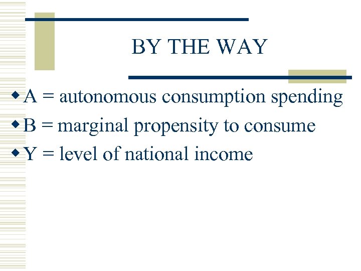BY THE WAY w A = autonomous consumption spending w B = marginal propensity