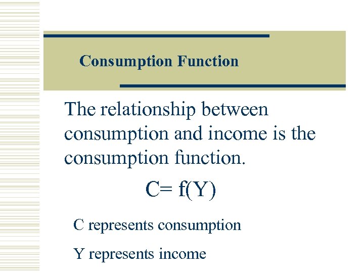 Consumption Function The relationship between consumption and income is the consumption function. C= f(Y)