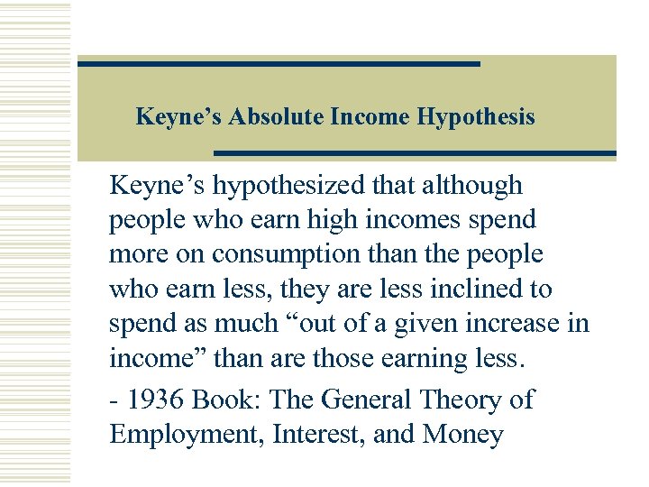 Keyne’s Absolute Income Hypothesis Keyne’s hypothesized that although people who earn high incomes spend