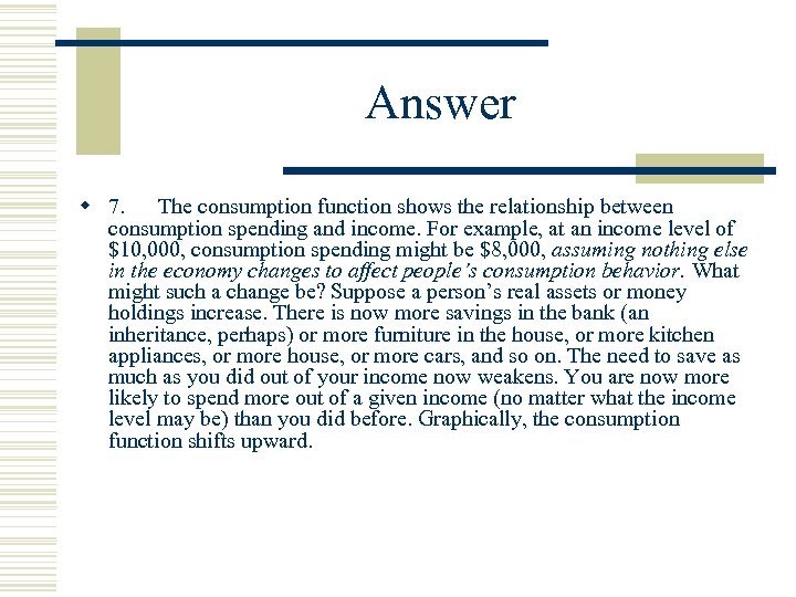 Answer w 7. The consumption function shows the relationship between consumption spending and income.