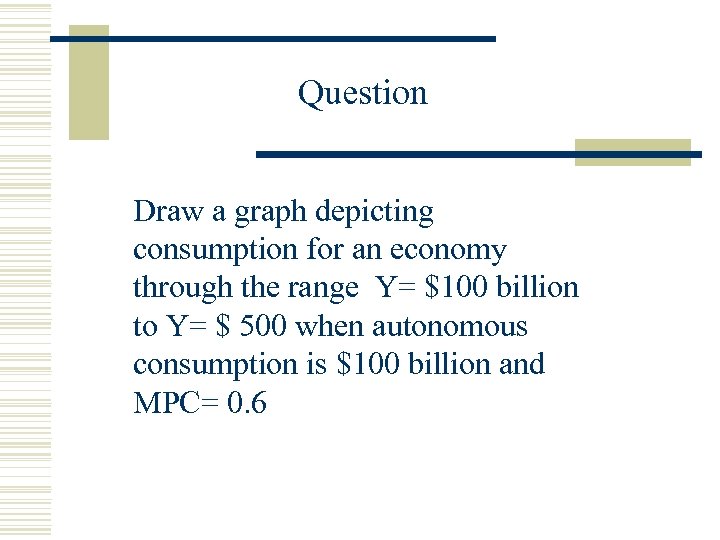 Question Draw a graph depicting consumption for an economy through the range Y= $100
