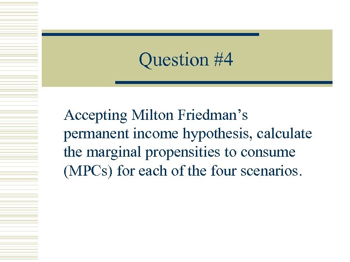 Question #4 Accepting Milton Friedman’s permanent income hypothesis, calculate the marginal propensities to consume