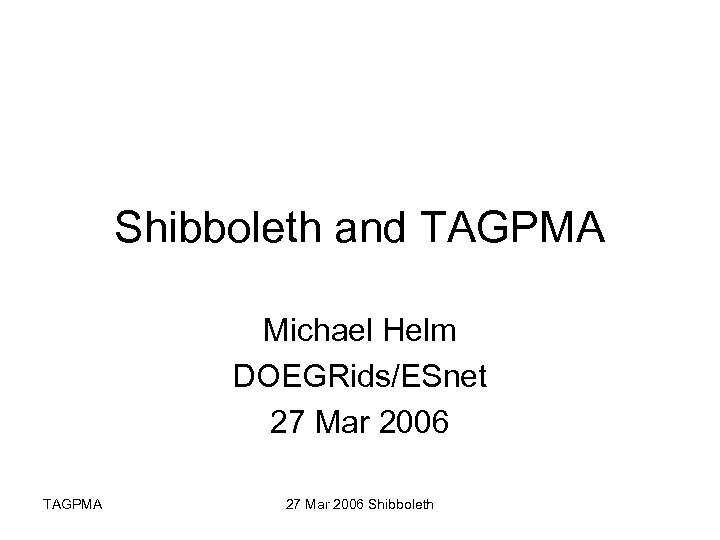 Shibboleth and TAGPMA Michael Helm DOEGRids/ESnet 27 Mar 2006 TAGPMA 27 Mar 2006 Shibboleth