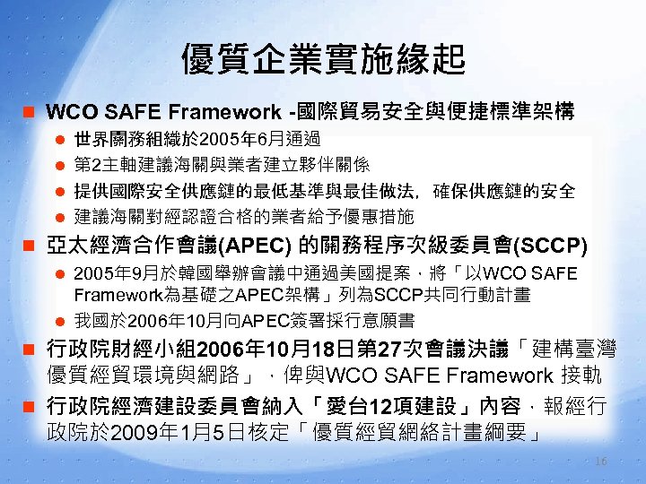 優質企業實施緣起 n WCO SAFE Framework -國際貿易安全與便捷標準架構 l 世界關務組織於 2005年 6月通過 l 第 2主軸建議海關與業者建立夥伴關係 l