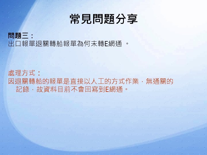 常見問題分享 問題三： 出口報單退關轉船報單為何未轉E網通 。 處理方式： 因退關轉船的報單是直接以人 的方式作業，無通關的 記錄，故資料目前不會回寫到E網通。 