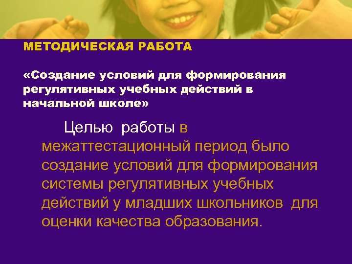 МЕТОДИЧЕСКАЯ РАБОТА «Создание условий для формирования регулятивных учебных действий в начальной школе» Целью работы