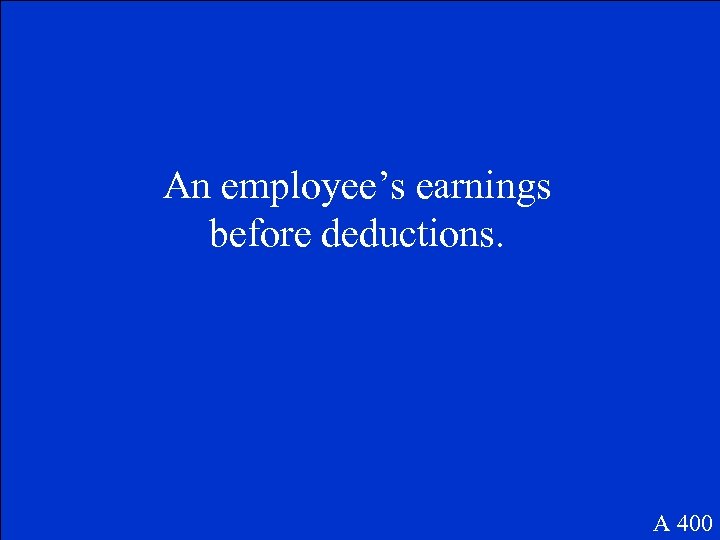 An employee’s earnings before deductions. A 400 