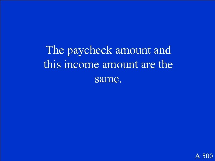 The paycheck amount and this income amount are the same. A 500 