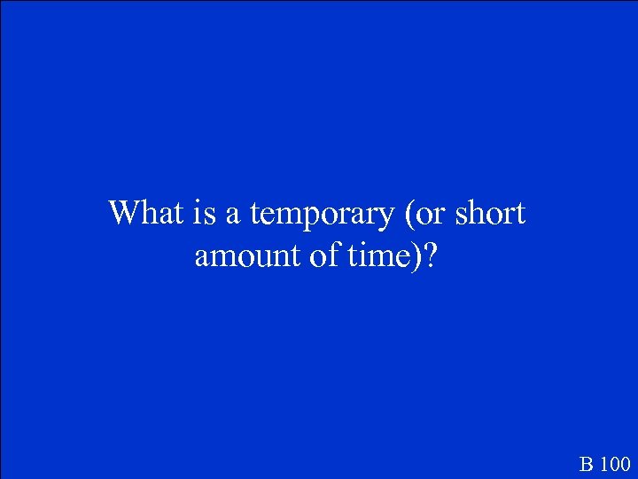 What is a temporary (or short amount of time)? B 100 