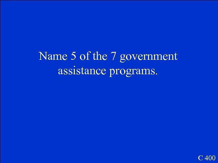 Name 5 of the 7 government assistance programs. C 400 