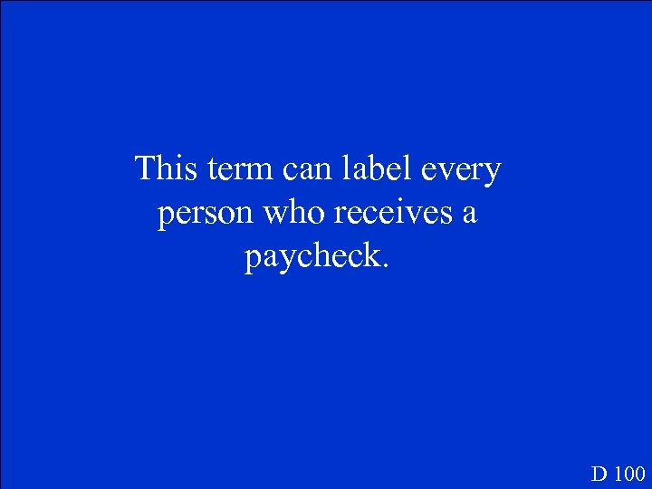 This term can label every person who receives a paycheck. D 100 