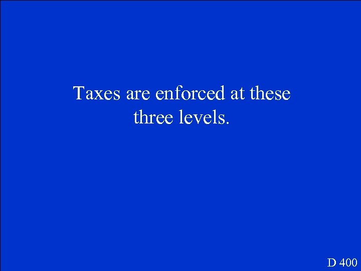 Taxes are enforced at these three levels. D 400 