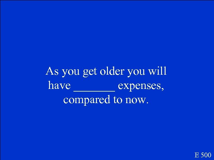 As you get older you will have _______ expenses, compared to now. E 500