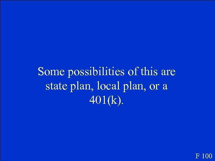 Some possibilities of this are state plan, local plan, or a 401(k). F 100