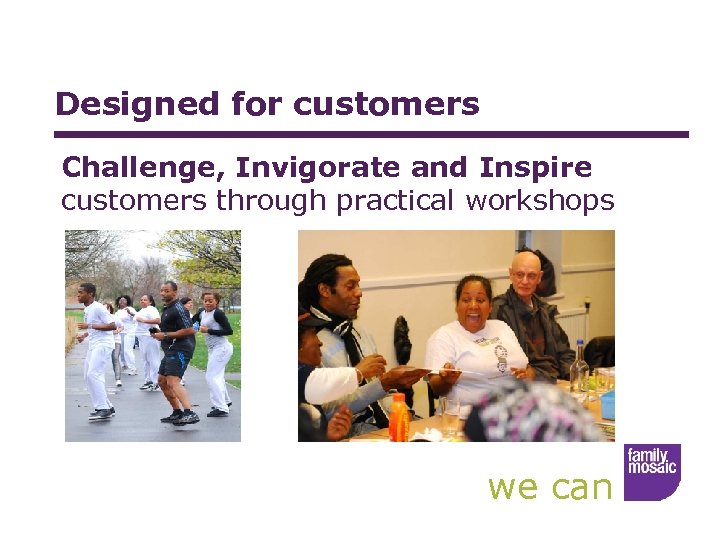 Designed for customers Challenge, Invigorate and Inspire customers through practical workshops we can 