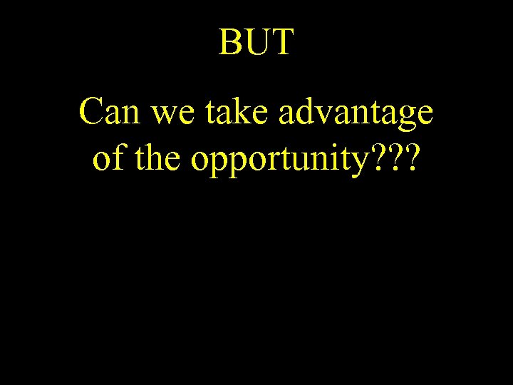 BUT Can we take advantage of the opportunity? ? ? 