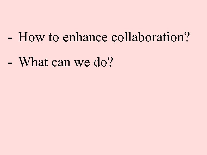 - How to enhance collaboration? - What can we do? 