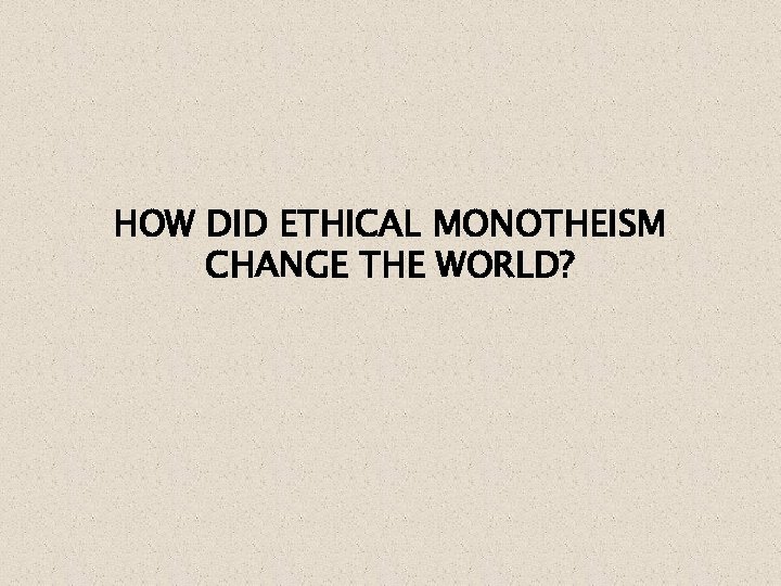 HOW DID ETHICAL MONOTHEISM CHANGE THE WORLD? 