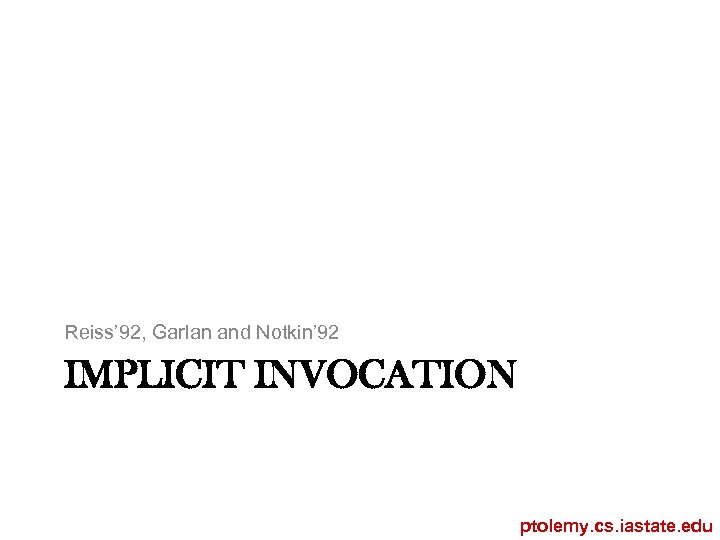 Reiss’ 92, Garlan and Notkin’ 92 IMPLICIT INVOCATION ptolemy. cs. iastate. edu 